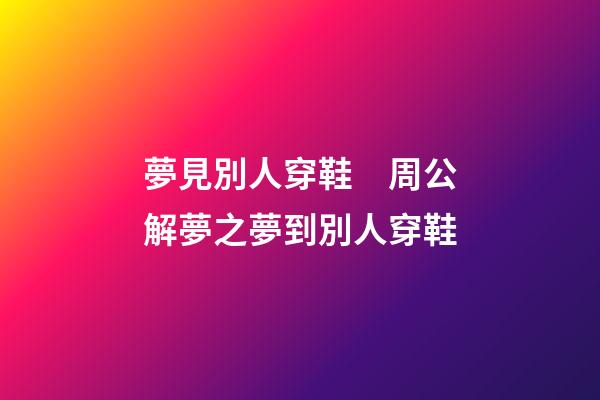 夢見別人穿鞋　周公解夢之夢到別人穿鞋